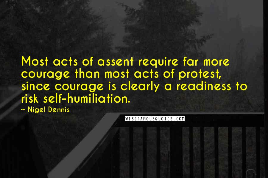 Nigel Dennis Quotes: Most acts of assent require far more courage than most acts of protest, since courage is clearly a readiness to risk self-humiliation.