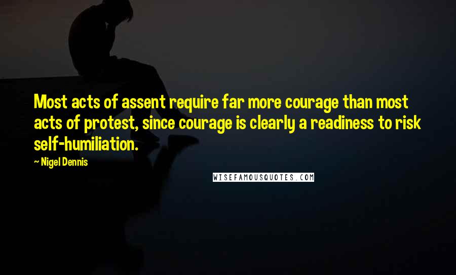 Nigel Dennis Quotes: Most acts of assent require far more courage than most acts of protest, since courage is clearly a readiness to risk self-humiliation.