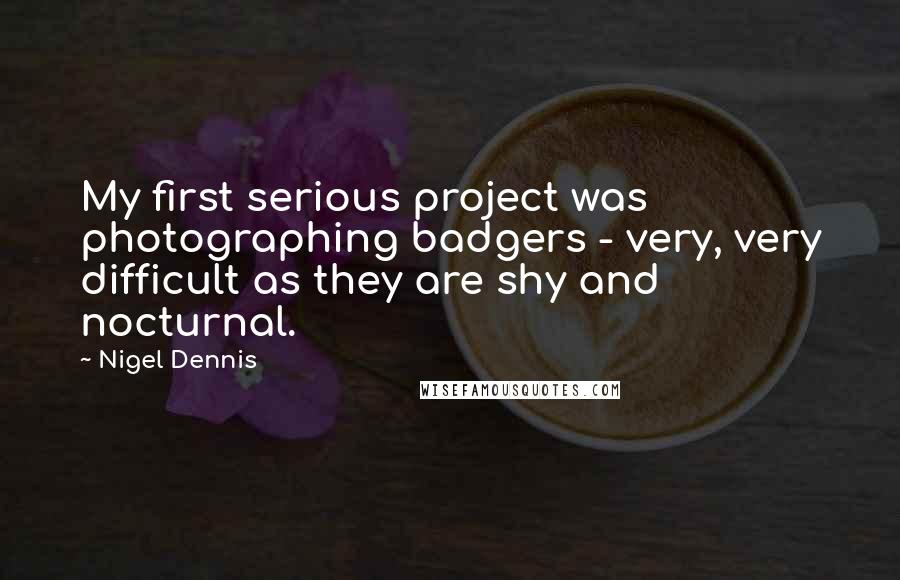 Nigel Dennis Quotes: My first serious project was photographing badgers - very, very difficult as they are shy and nocturnal.