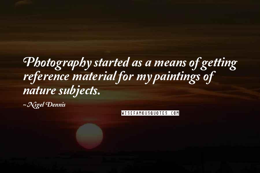 Nigel Dennis Quotes: Photography started as a means of getting reference material for my paintings of nature subjects.