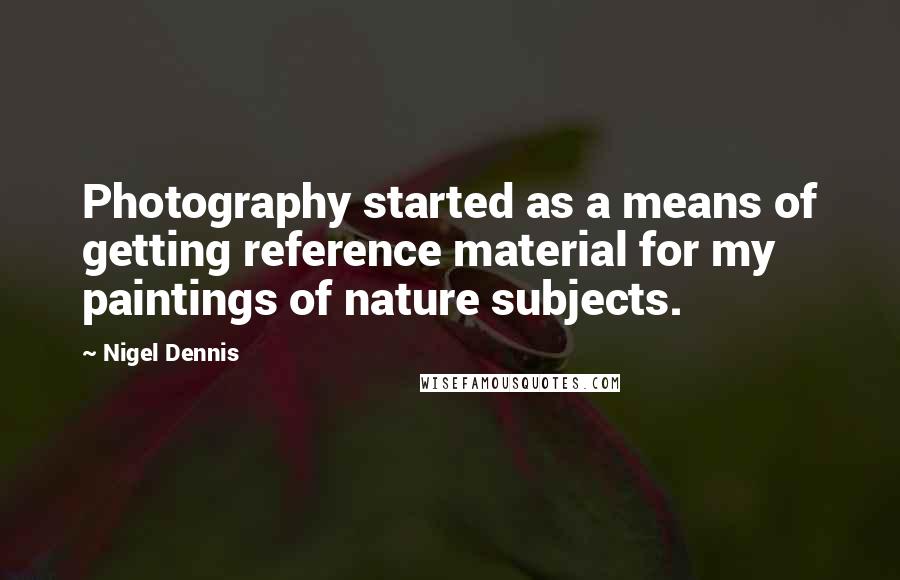 Nigel Dennis Quotes: Photography started as a means of getting reference material for my paintings of nature subjects.