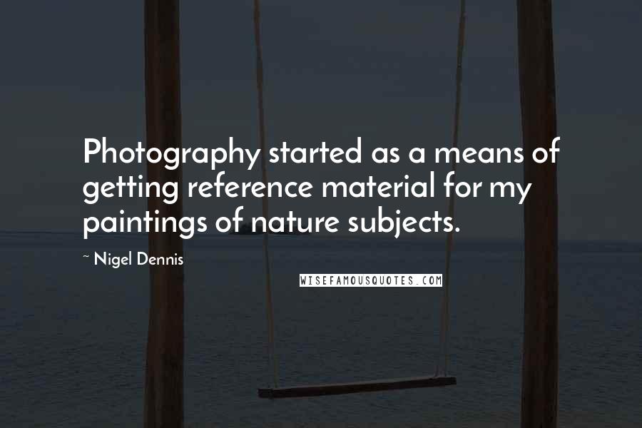 Nigel Dennis Quotes: Photography started as a means of getting reference material for my paintings of nature subjects.