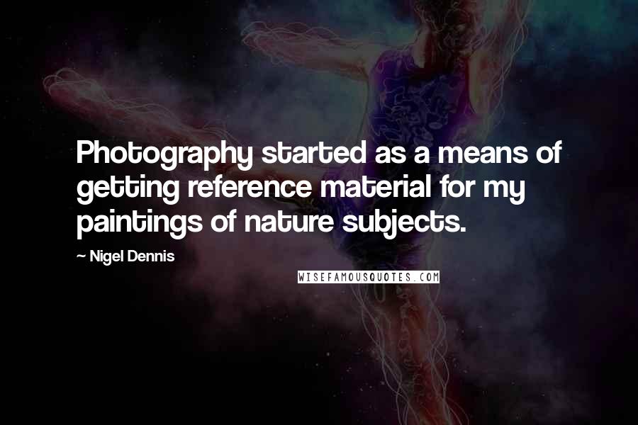 Nigel Dennis Quotes: Photography started as a means of getting reference material for my paintings of nature subjects.