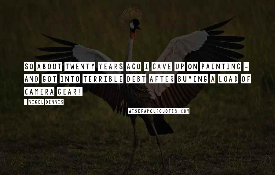 Nigel Dennis Quotes: So about twenty years ago I gave up on painting - and got into terrible debt after buying a load of camera gear!