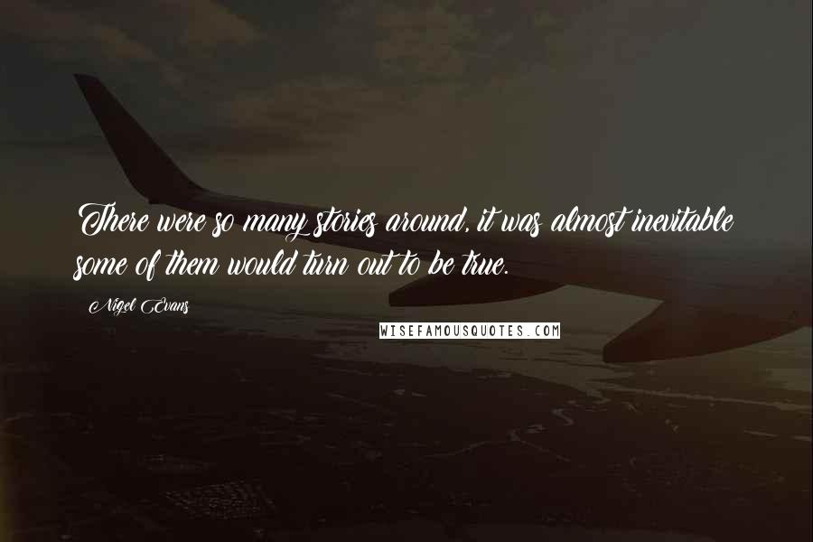 Nigel Evans Quotes: There were so many stories around, it was almost inevitable some of them would turn out to be true.