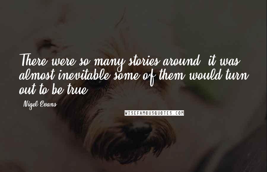 Nigel Evans Quotes: There were so many stories around, it was almost inevitable some of them would turn out to be true.