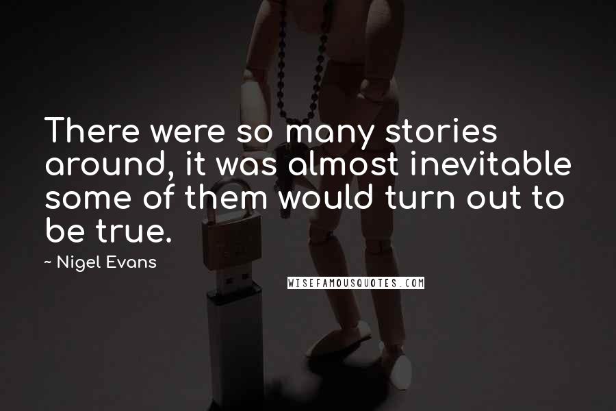 Nigel Evans Quotes: There were so many stories around, it was almost inevitable some of them would turn out to be true.