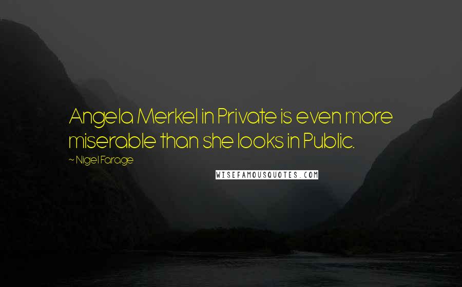 Nigel Farage Quotes: Angela Merkel in Private is even more miserable than she looks in Public.