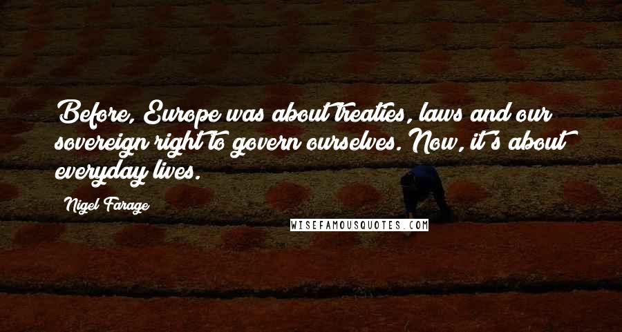 Nigel Farage Quotes: Before, Europe was about treaties, laws and our sovereign right to govern ourselves. Now, it's about everyday lives.