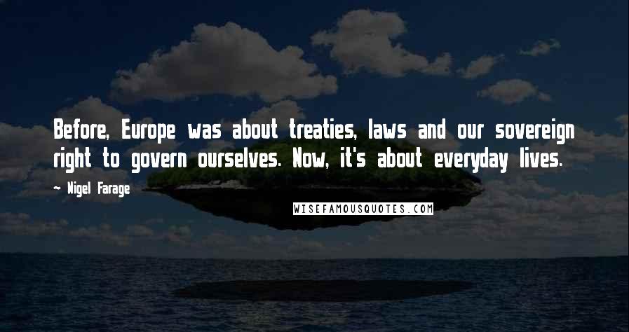 Nigel Farage Quotes: Before, Europe was about treaties, laws and our sovereign right to govern ourselves. Now, it's about everyday lives.
