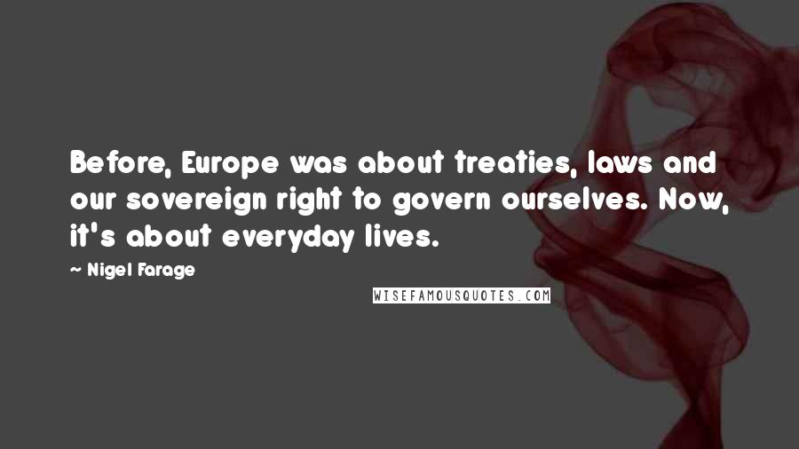 Nigel Farage Quotes: Before, Europe was about treaties, laws and our sovereign right to govern ourselves. Now, it's about everyday lives.