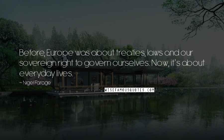 Nigel Farage Quotes: Before, Europe was about treaties, laws and our sovereign right to govern ourselves. Now, it's about everyday lives.