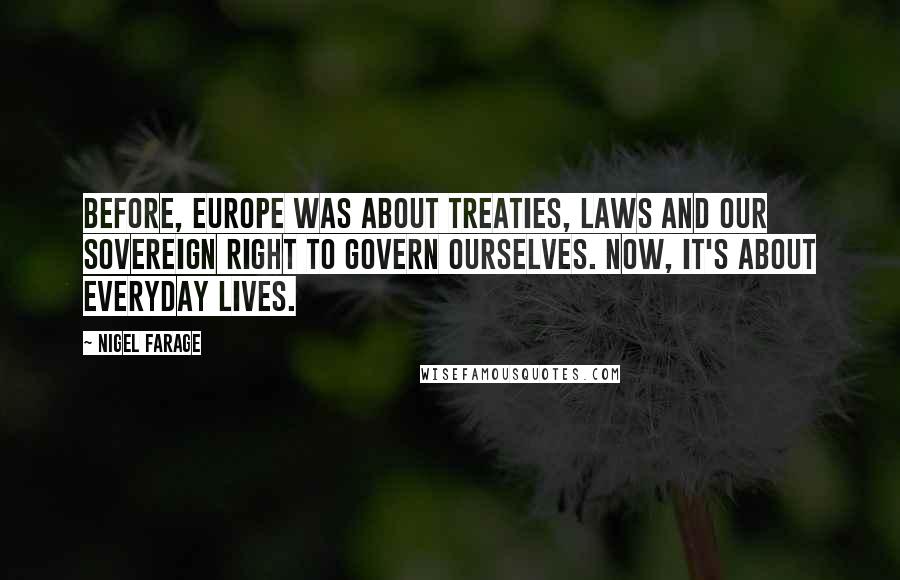 Nigel Farage Quotes: Before, Europe was about treaties, laws and our sovereign right to govern ourselves. Now, it's about everyday lives.