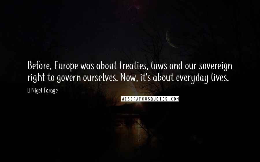 Nigel Farage Quotes: Before, Europe was about treaties, laws and our sovereign right to govern ourselves. Now, it's about everyday lives.