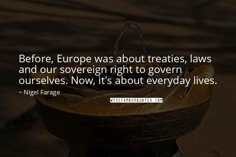 Nigel Farage Quotes: Before, Europe was about treaties, laws and our sovereign right to govern ourselves. Now, it's about everyday lives.