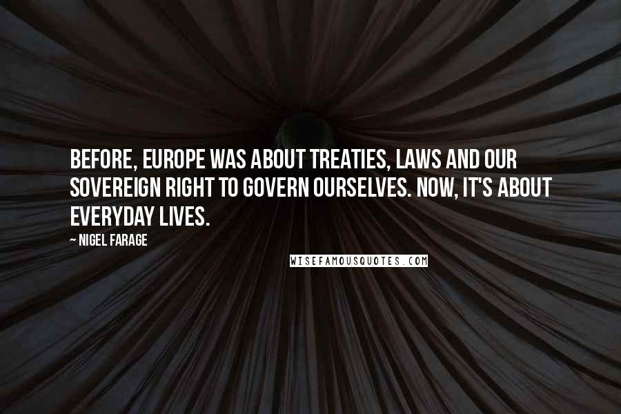 Nigel Farage Quotes: Before, Europe was about treaties, laws and our sovereign right to govern ourselves. Now, it's about everyday lives.