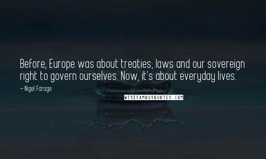 Nigel Farage Quotes: Before, Europe was about treaties, laws and our sovereign right to govern ourselves. Now, it's about everyday lives.