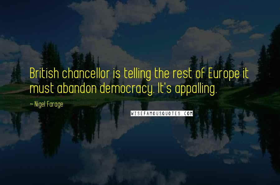 Nigel Farage Quotes: British chancellor is telling the rest of Europe it must abandon democracy. It's appalling.