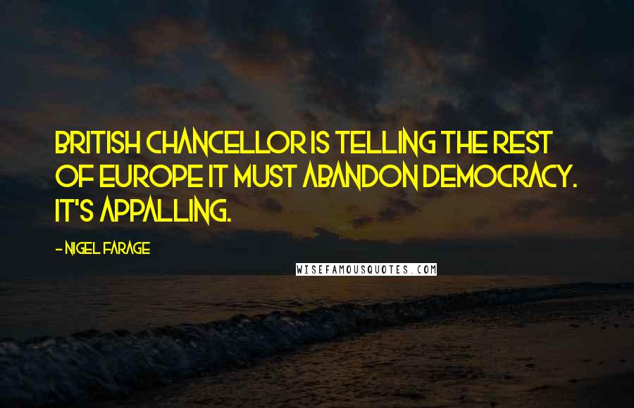 Nigel Farage Quotes: British chancellor is telling the rest of Europe it must abandon democracy. It's appalling.