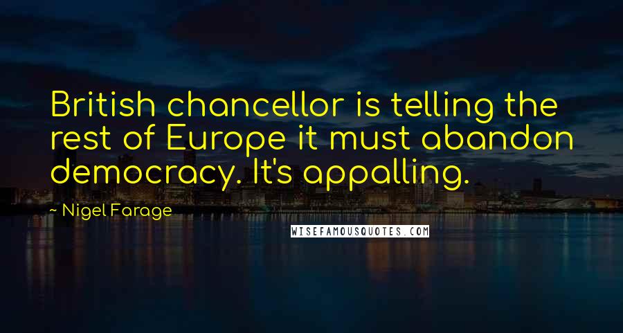 Nigel Farage Quotes: British chancellor is telling the rest of Europe it must abandon democracy. It's appalling.