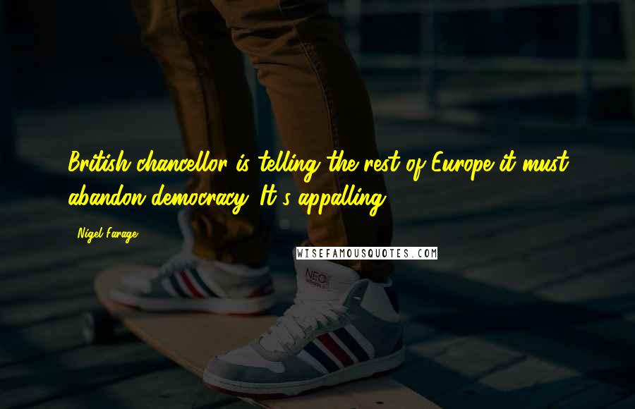 Nigel Farage Quotes: British chancellor is telling the rest of Europe it must abandon democracy. It's appalling.