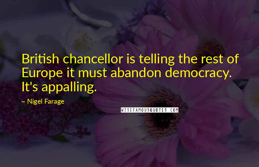 Nigel Farage Quotes: British chancellor is telling the rest of Europe it must abandon democracy. It's appalling.