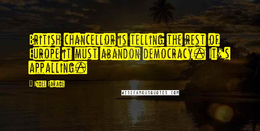 Nigel Farage Quotes: British chancellor is telling the rest of Europe it must abandon democracy. It's appalling.