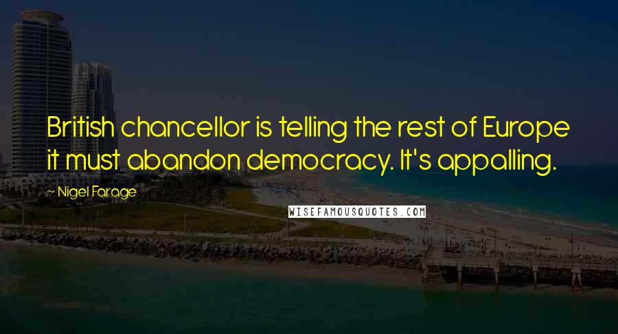 Nigel Farage Quotes: British chancellor is telling the rest of Europe it must abandon democracy. It's appalling.