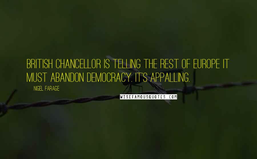 Nigel Farage Quotes: British chancellor is telling the rest of Europe it must abandon democracy. It's appalling.