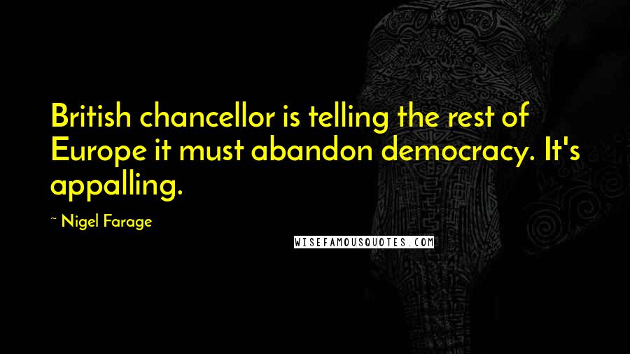 Nigel Farage Quotes: British chancellor is telling the rest of Europe it must abandon democracy. It's appalling.