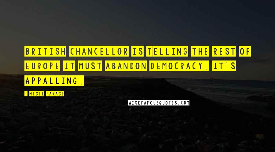 Nigel Farage Quotes: British chancellor is telling the rest of Europe it must abandon democracy. It's appalling.