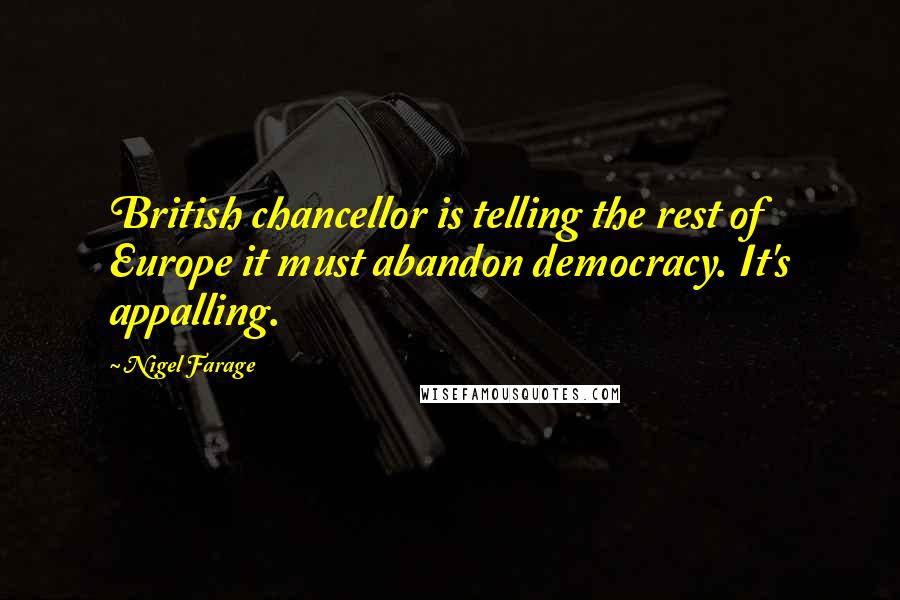 Nigel Farage Quotes: British chancellor is telling the rest of Europe it must abandon democracy. It's appalling.