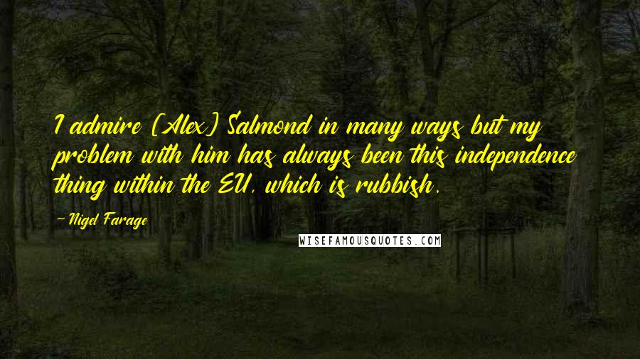 Nigel Farage Quotes: I admire [Alex] Salmond in many ways but my problem with him has always been this independence thing within the EU, which is rubbish.