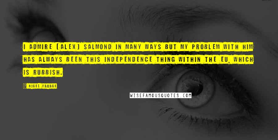 Nigel Farage Quotes: I admire [Alex] Salmond in many ways but my problem with him has always been this independence thing within the EU, which is rubbish.