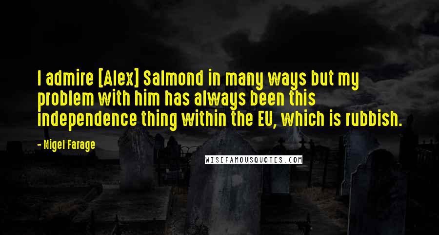 Nigel Farage Quotes: I admire [Alex] Salmond in many ways but my problem with him has always been this independence thing within the EU, which is rubbish.