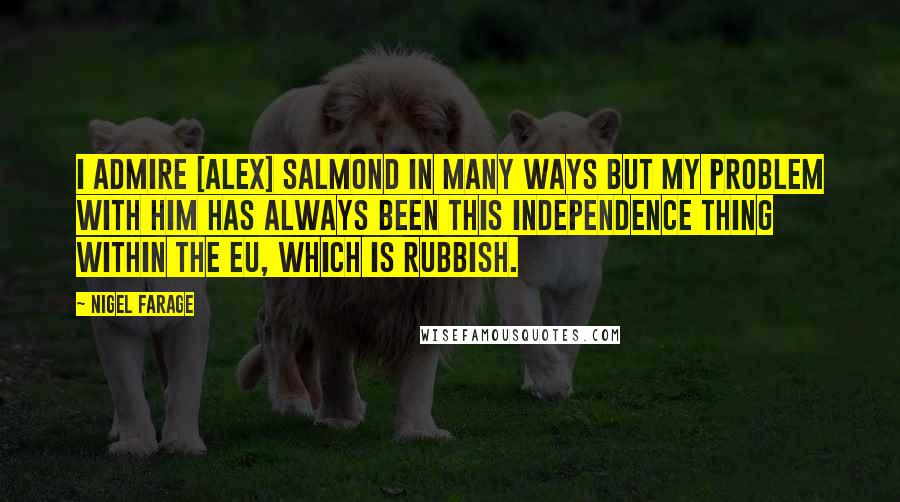 Nigel Farage Quotes: I admire [Alex] Salmond in many ways but my problem with him has always been this independence thing within the EU, which is rubbish.