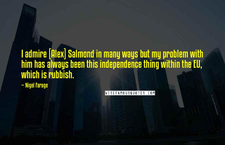 Nigel Farage Quotes: I admire [Alex] Salmond in many ways but my problem with him has always been this independence thing within the EU, which is rubbish.