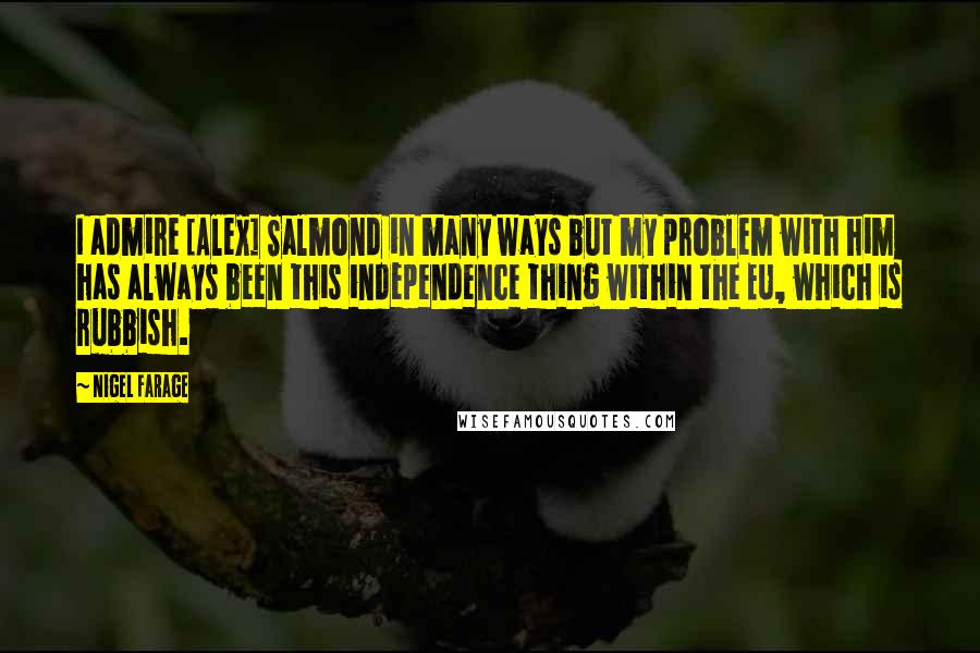 Nigel Farage Quotes: I admire [Alex] Salmond in many ways but my problem with him has always been this independence thing within the EU, which is rubbish.