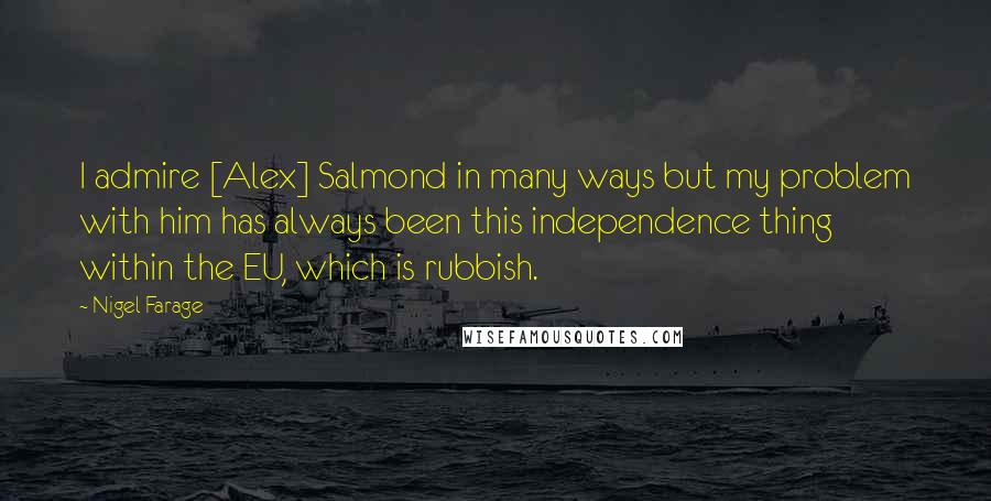 Nigel Farage Quotes: I admire [Alex] Salmond in many ways but my problem with him has always been this independence thing within the EU, which is rubbish.