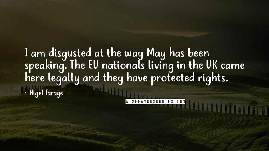 Nigel Farage Quotes: I am disgusted at the way May has been speaking. The EU nationals living in the UK came here legally and they have protected rights.