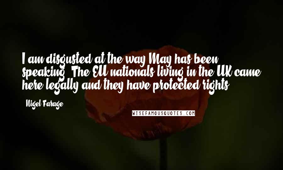 Nigel Farage Quotes: I am disgusted at the way May has been speaking. The EU nationals living in the UK came here legally and they have protected rights.