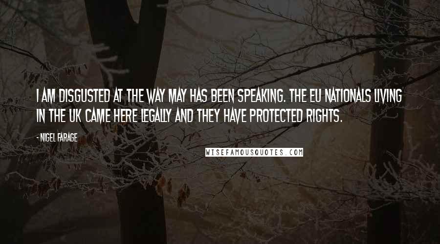 Nigel Farage Quotes: I am disgusted at the way May has been speaking. The EU nationals living in the UK came here legally and they have protected rights.