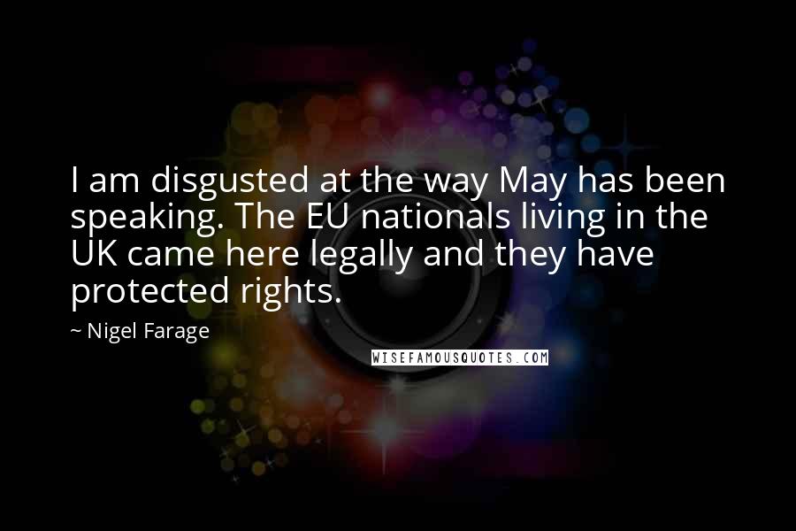 Nigel Farage Quotes: I am disgusted at the way May has been speaking. The EU nationals living in the UK came here legally and they have protected rights.
