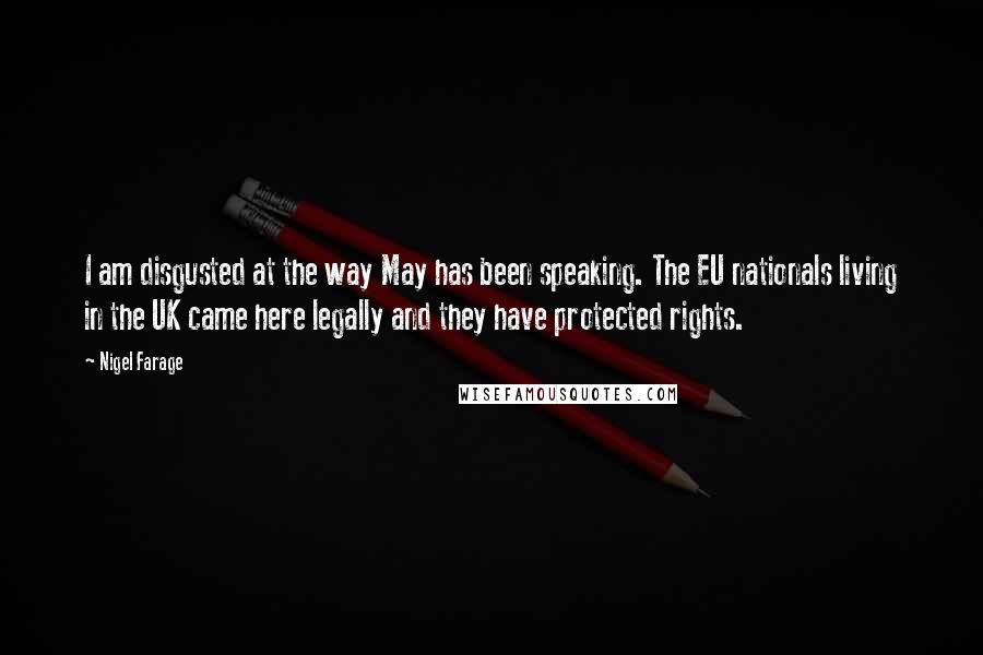 Nigel Farage Quotes: I am disgusted at the way May has been speaking. The EU nationals living in the UK came here legally and they have protected rights.