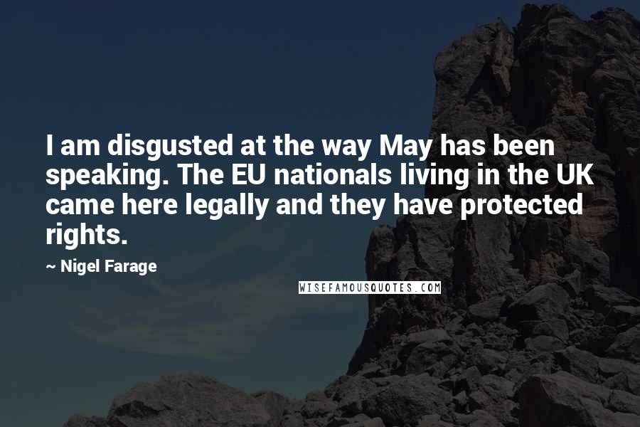 Nigel Farage Quotes: I am disgusted at the way May has been speaking. The EU nationals living in the UK came here legally and they have protected rights.