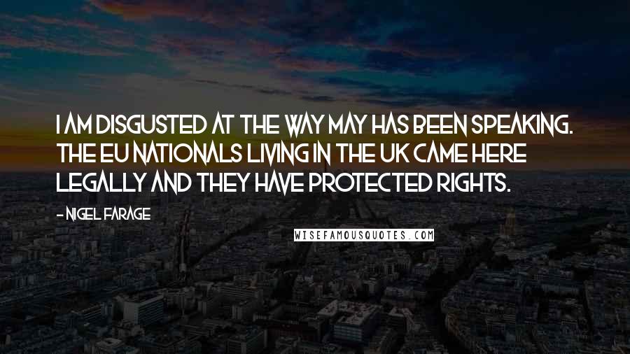 Nigel Farage Quotes: I am disgusted at the way May has been speaking. The EU nationals living in the UK came here legally and they have protected rights.