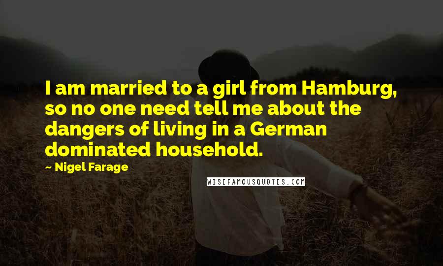 Nigel Farage Quotes: I am married to a girl from Hamburg, so no one need tell me about the dangers of living in a German dominated household.