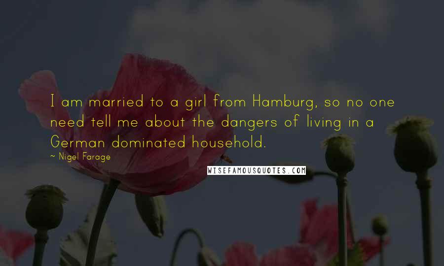 Nigel Farage Quotes: I am married to a girl from Hamburg, so no one need tell me about the dangers of living in a German dominated household.