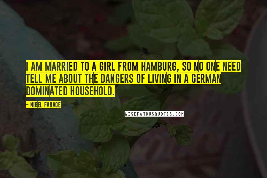 Nigel Farage Quotes: I am married to a girl from Hamburg, so no one need tell me about the dangers of living in a German dominated household.