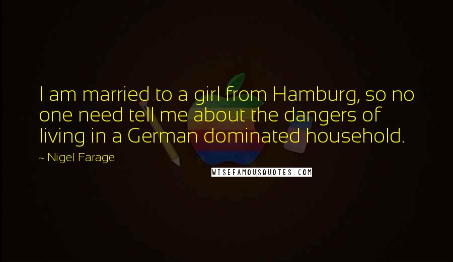 Nigel Farage Quotes: I am married to a girl from Hamburg, so no one need tell me about the dangers of living in a German dominated household.